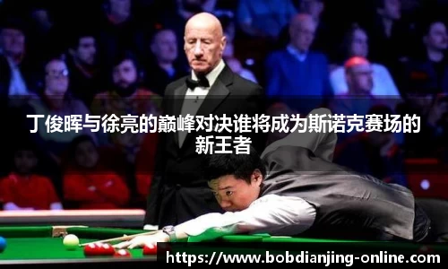 丁俊晖与徐亮的巅峰对决谁将成为斯诺克赛场的新王者