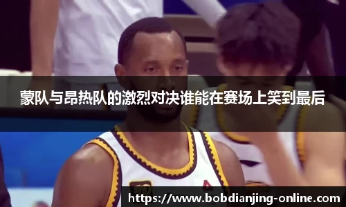 蒙队与昂热队的激烈对决谁能在赛场上笑到最后