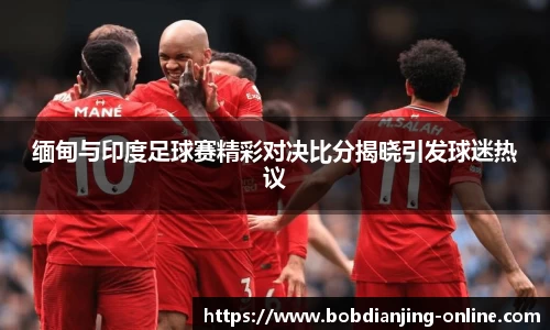 缅甸与印度足球赛精彩对决比分揭晓引发球迷热议